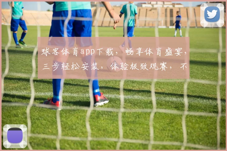 球客体育app下载，畅享体育盛宴，三步轻松安装，体验极致观赛，不容错过