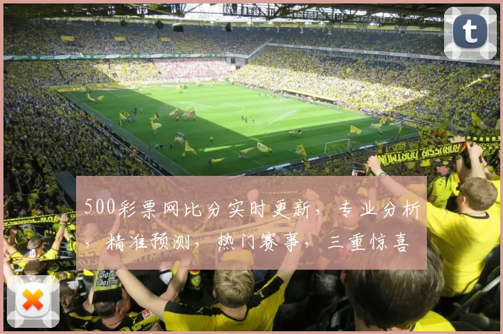 500彩票网比分实时更新，专业分析，精准预测，热门赛事，三重惊喜，不容错过