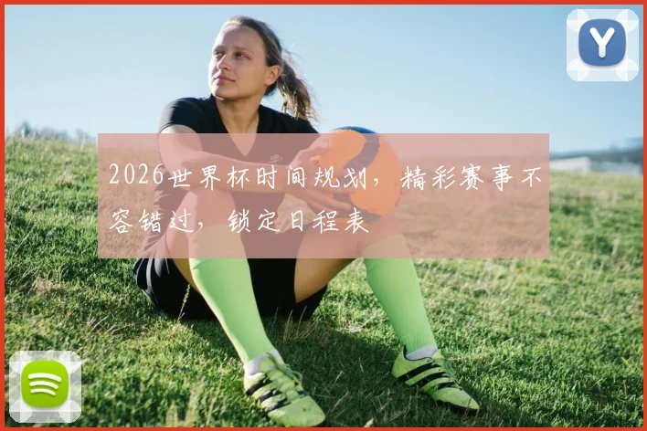 2026世界杯时间规划，精彩赛事不容错过，锁定日程表