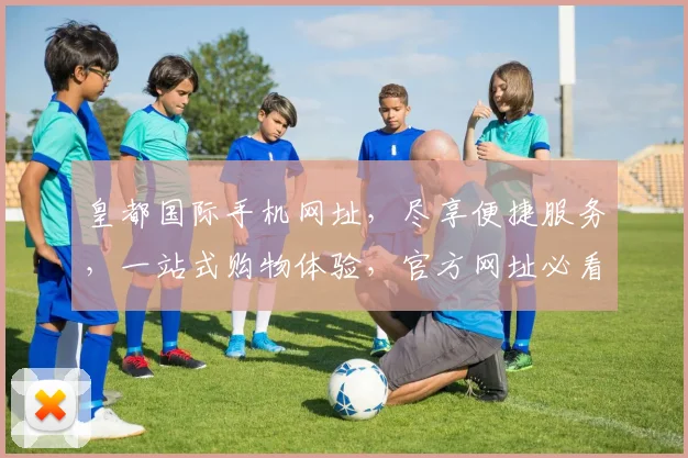 皇都国际手机网址，尽享便捷服务，一站式购物体验，官方网址必看，两步轻松获取