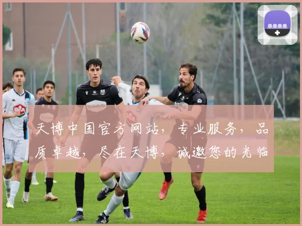 天博中国官方网站，专业服务，品质卓越，尽在天博，诚邀您的光临，共创辉煌