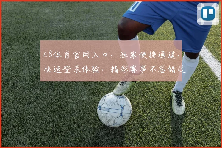 a8体育官网入口，独家便捷通道，快速登录体验，精彩赛事不容错过，一触即达