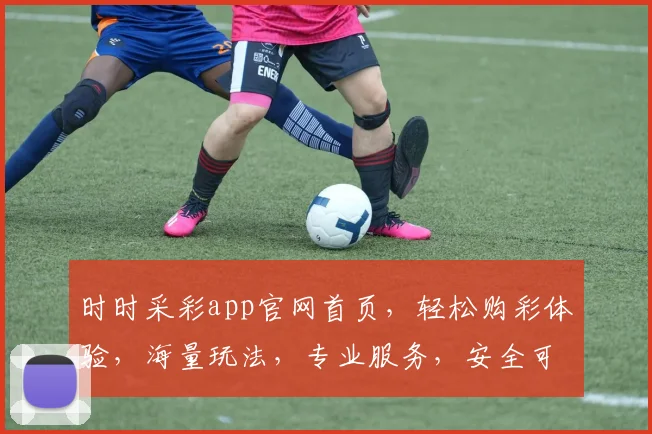 时时采彩app官网首页，轻松购彩体验，海量玩法，专业服务，安全可靠，三重惊喜等你来