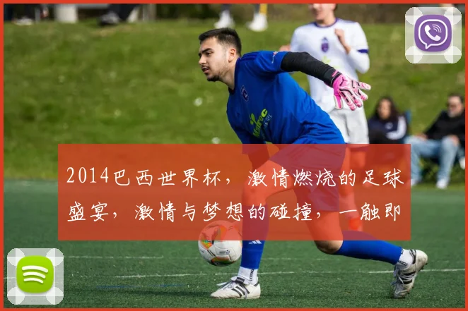 2014巴西世界杯，激情燃烧的足球盛宴，激情与梦想的碰撞，一触即发