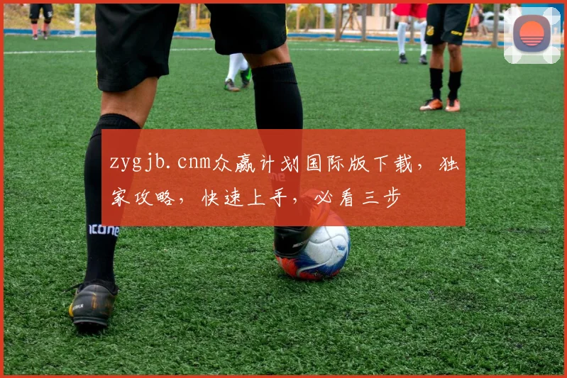 zygjb.cnm众赢计划国际版下载，独家攻略，快速上手，必看三步