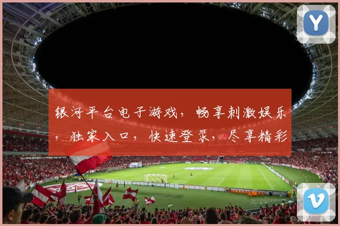银河平台电子游戏，畅享刺激娱乐，独家入口，快速登录，尽享精彩逗逗逗