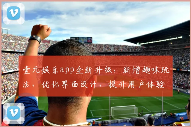 壹元娱乐app全新升级，新增趣味玩法，优化界面设计，提升用户体验，三大亮点不容错过，惊喜连连