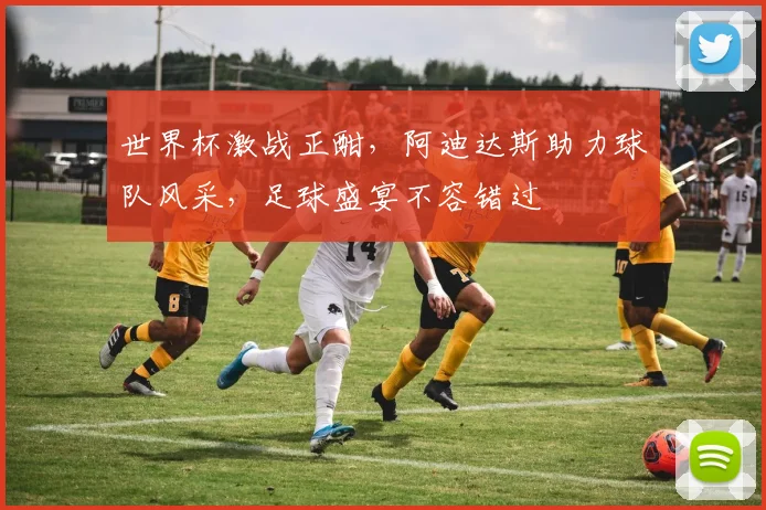 世界杯激战正酣，阿迪达斯助力球队风采，足球盛宴不容错过