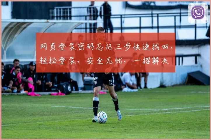 网页登录密码忘记三步快速找回，轻松登录，安全无忧，一招解决