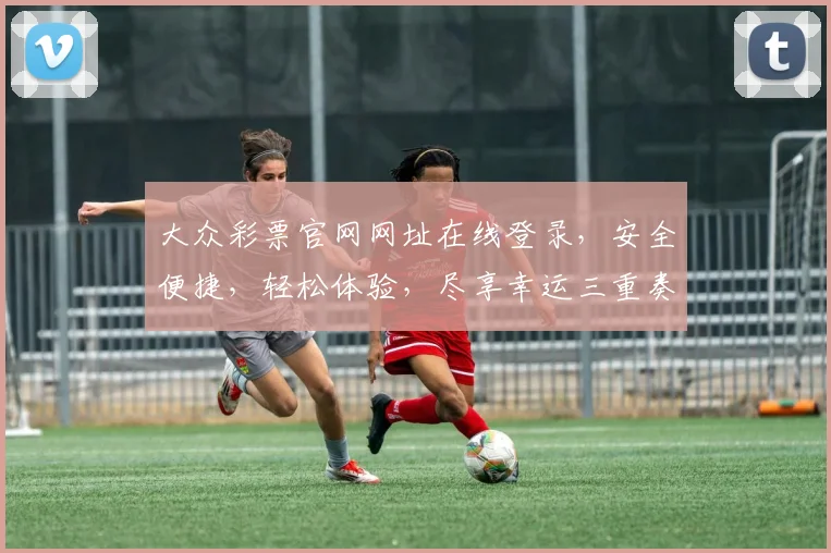 大众彩票官网网址在线登录，安全便捷，轻松体验，尽享幸运三重奏